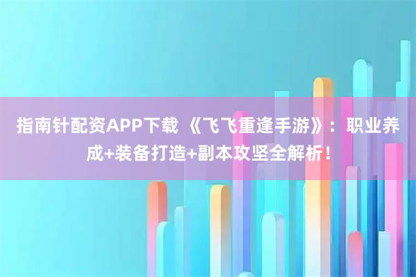 指南针配资APP下载 《飞飞重逢手游》：职业养成+装备打造+副本攻坚全解析！