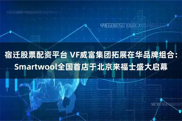 宿迁股票配资平台 VF威富集团拓展在华品牌组合：Smartwool全国首店于北京来福士盛大启幕
